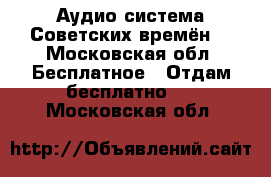 Аудио система Советских времён. - Московская обл. Бесплатное » Отдам бесплатно   . Московская обл.